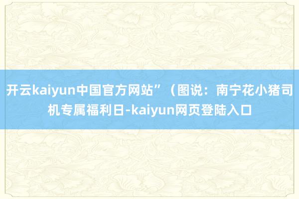 开云kaiyun中国官方网站”（图说：南宁花小猪司机专属福利日-kaiyun网页登陆入口