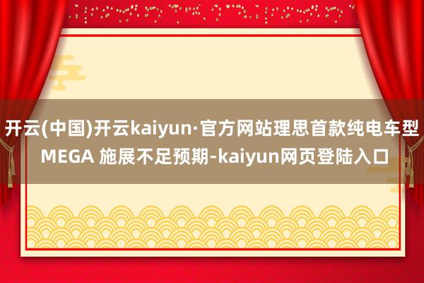 开云(中国)开云kaiyun·官方网站理思首款纯电车型 MEGA 施展不足预期-kaiyun网页登陆入口