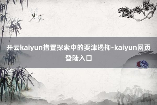 开云kaiyun措置探索中的要津遏抑-kaiyun网页登陆入口