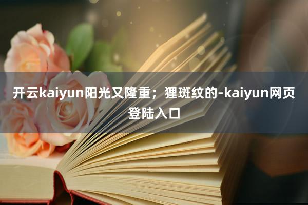 开云kaiyun阳光又隆重；狸斑纹的-kaiyun网页登陆入口