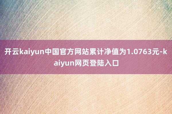 开云kaiyun中国官方网站累计净值为1.0763元-kaiyun网页登陆入口
