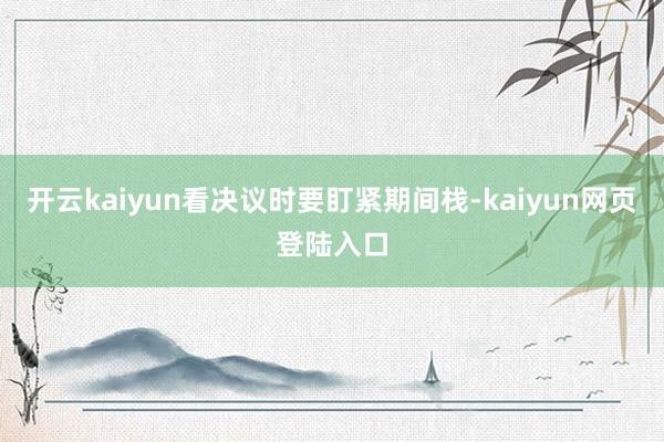 开云kaiyun看决议时要盯紧期间栈-kaiyun网页登陆入口