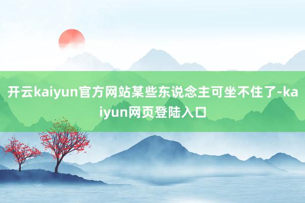 开云kaiyun官方网站某些东说念主可坐不住了-kaiyun网页登陆入口