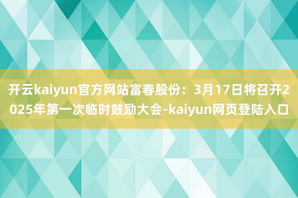开云kaiyun官方网站富春股份：3月17日将召开2025年第一次临时鼓励大会-kaiyun网页登陆入口
