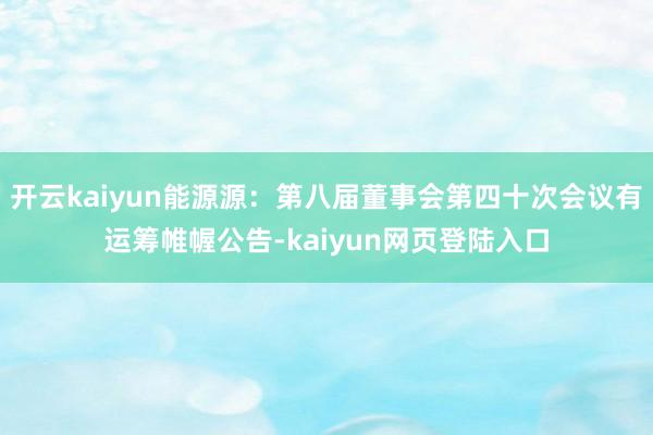 开云kaiyun能源源：第八届董事会第四十次会议有运筹帷幄公告-kaiyun网页登陆入口