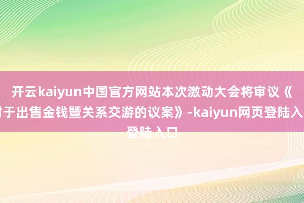开云kaiyun中国官方网站本次激动大会将审议《对于出售金钱暨关系交游的议案》-kaiyun网页登陆入口