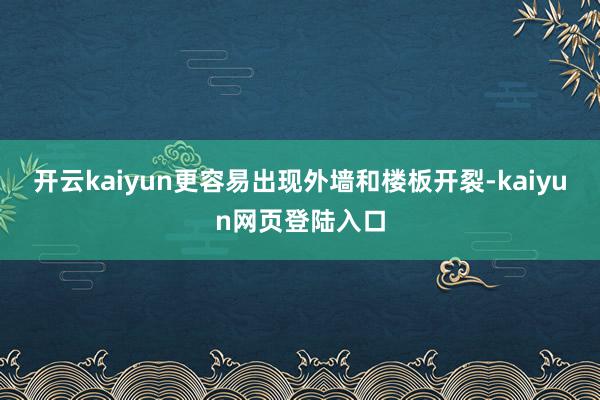 开云kaiyun更容易出现外墙和楼板开裂-kaiyun网页登陆入口