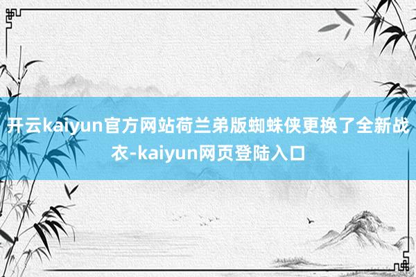 开云kaiyun官方网站荷兰弟版蜘蛛侠更换了全新战衣-kaiyun网页登陆入口