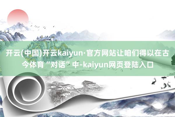 开云(中国)开云kaiyun·官方网站让咱们得以在古今体育“对话”中-kaiyun网页登陆入口