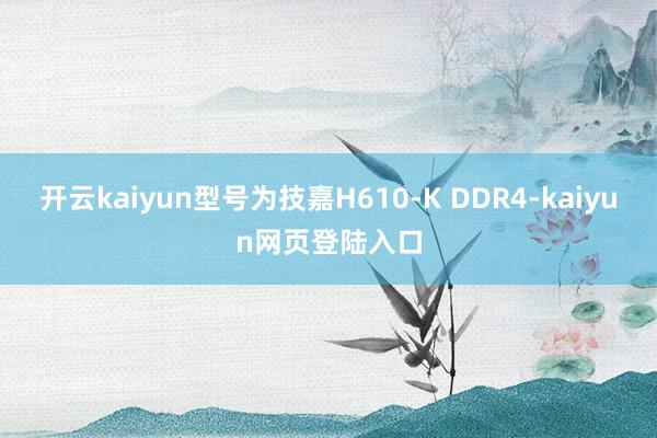 开云kaiyun型号为技嘉H610-K DDR4-kaiyun网页登陆入口