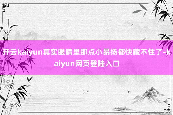 开云kaiyun其实眼睛里那点小昂扬都快藏不住了-kaiyun网页登陆入口