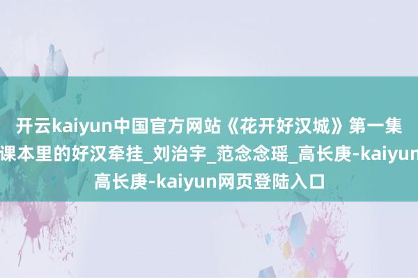开云kaiyun中国官方网站《花开好汉城》第一集｜抗联史诗：课本里的好汉牵挂_刘治宇_范念念瑶_高长庚-kaiyun网页登陆入口
