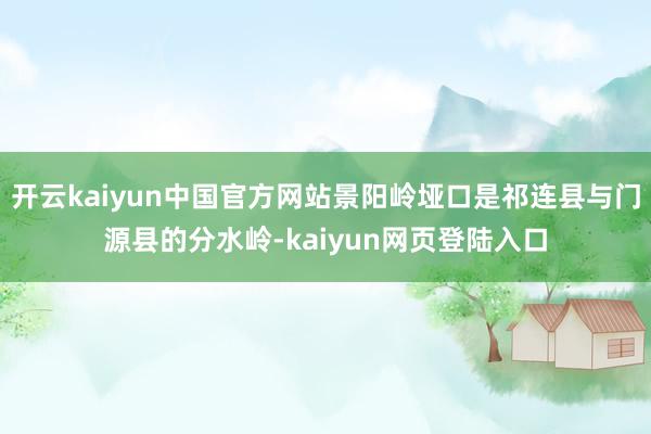 开云kaiyun中国官方网站景阳岭垭口是祁连县与门源县的分水岭-kaiyun网页登陆入口