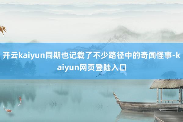 开云kaiyun同期也记载了不少路径中的奇闻怪事-kaiyun网页登陆入口
