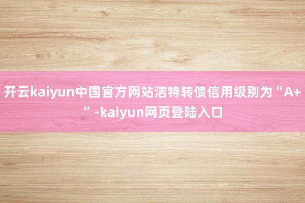 开云kaiyun中国官方网站洁特转债信用级别为“A+”-kaiyun网页登陆入口