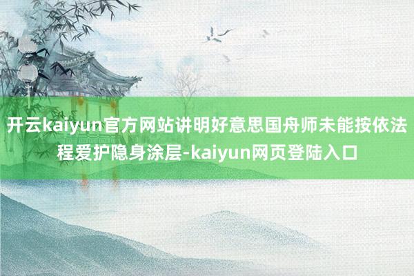 开云kaiyun官方网站讲明好意思国舟师未能按依法程爱护隐身涂层-kaiyun网页登陆入口