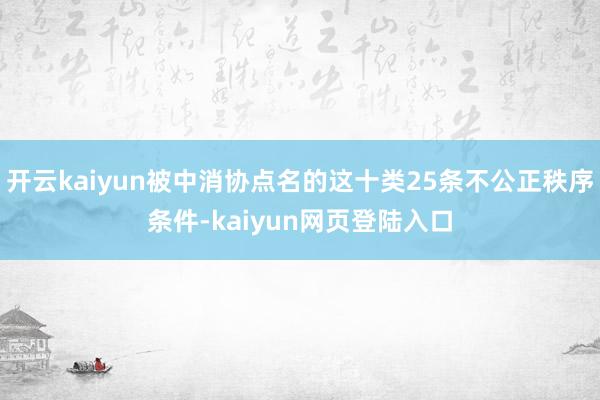 开云kaiyun被中消协点名的这十类25条不公正秩序条件-kaiyun网页登陆入口
