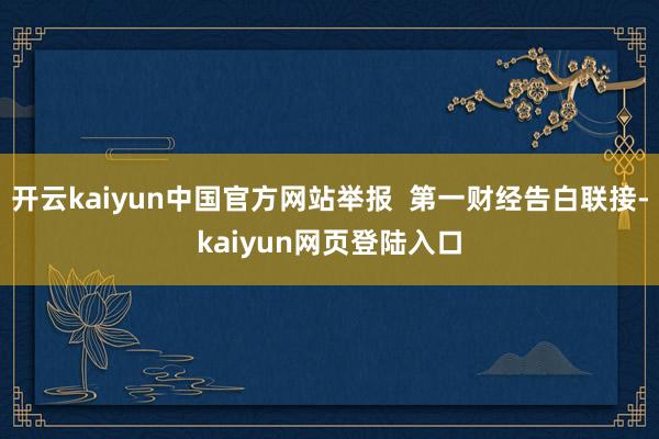 开云kaiyun中国官方网站举报  第一财经告白联接-kaiyun网页登陆入口