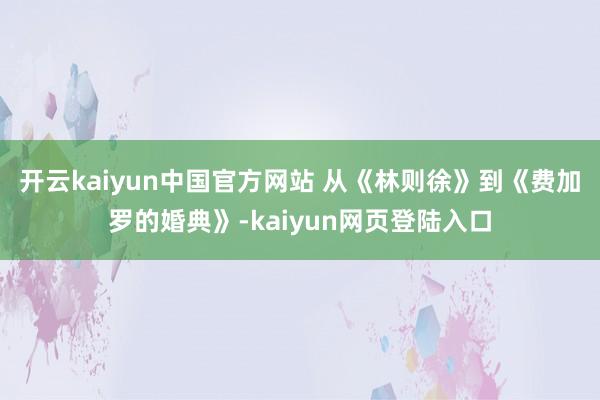 开云kaiyun中国官方网站 　　从《林则徐》到《费加罗的婚典》-kaiyun网页登陆入口