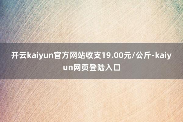 开云kaiyun官方网站收支19.00元/公斤-kaiyun网页登陆入口
