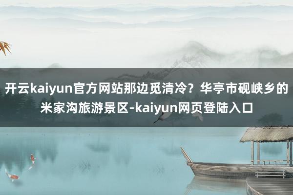开云kaiyun官方网站那边觅清冷？华亭市砚峡乡的米家沟旅游景区-kaiyun网页登陆入口