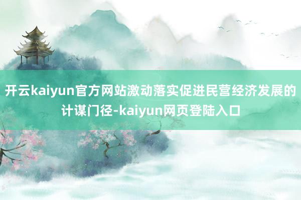 开云kaiyun官方网站激动落实促进民营经济发展的计谋门径-kaiyun网页登陆入口