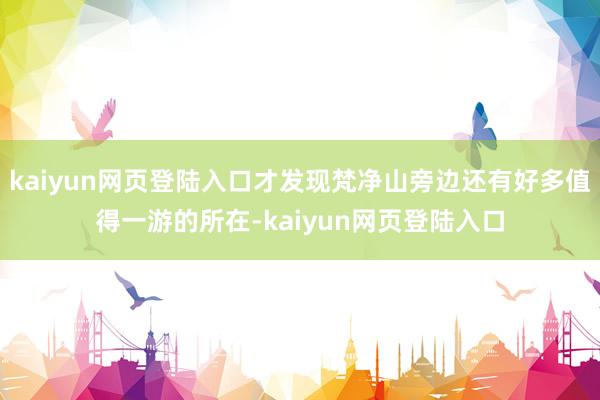 kaiyun网页登陆入口才发现梵净山旁边还有好多值得一游的所在-kaiyun网页登陆入口