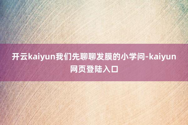 开云kaiyun我们先聊聊发膜的小学问-kaiyun网页登陆入口