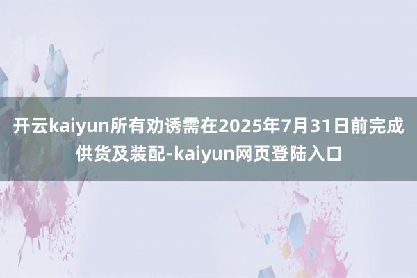 开云kaiyun所有劝诱需在2025年7月31日前完成供货及装配-kaiyun网页登陆入口