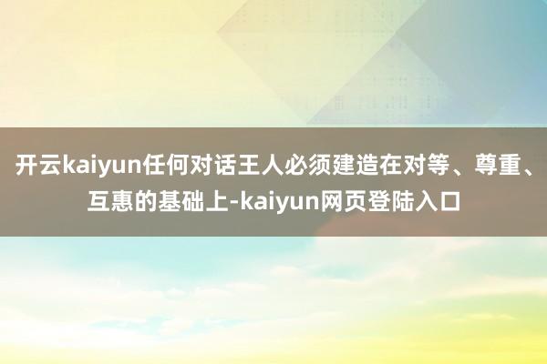 开云kaiyun任何对话王人必须建造在对等、尊重、互惠的基础上-kaiyun网页登陆入口