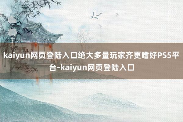 kaiyun网页登陆入口绝大多量玩家齐更嗜好PS5平台-kaiyun网页登陆入口