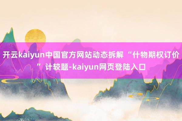 开云kaiyun中国官方网站动态拆解 “什物期权订价” 计较题-kaiyun网页登陆入口