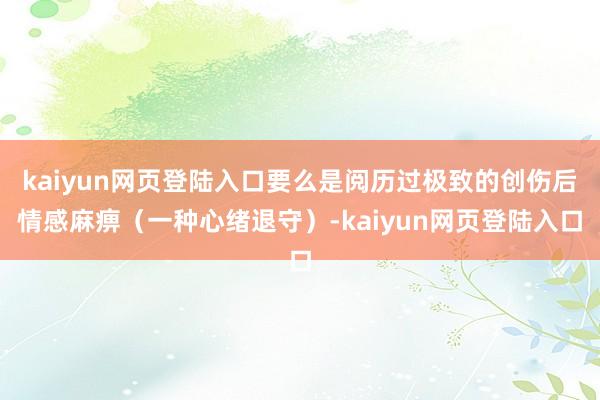 kaiyun网页登陆入口要么是阅历过极致的创伤后情感麻痹（一种心绪退守）-kaiyun网页登陆入口