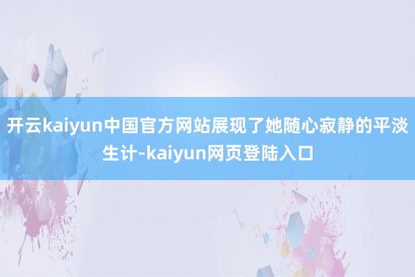 开云kaiyun中国官方网站展现了她随心寂静的平淡生计-kaiyun网页登陆入口