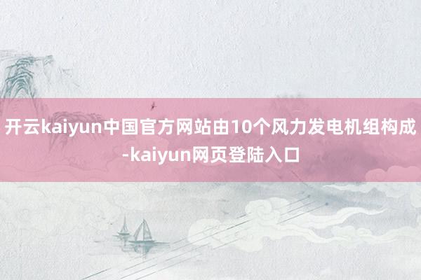 开云kaiyun中国官方网站由10个风力发电机组构成-kaiyun网页登陆入口