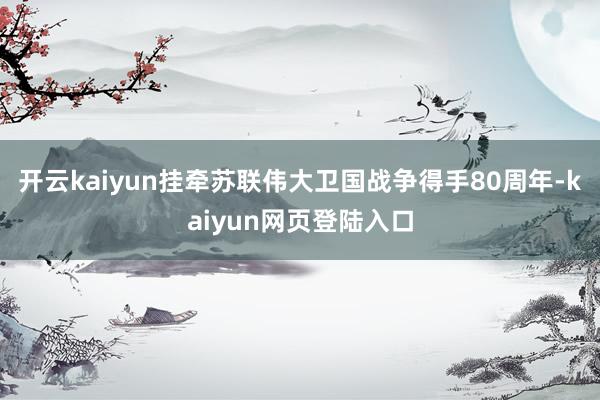 开云kaiyun挂牵苏联伟大卫国战争得手80周年-kaiyun网页登陆入口
