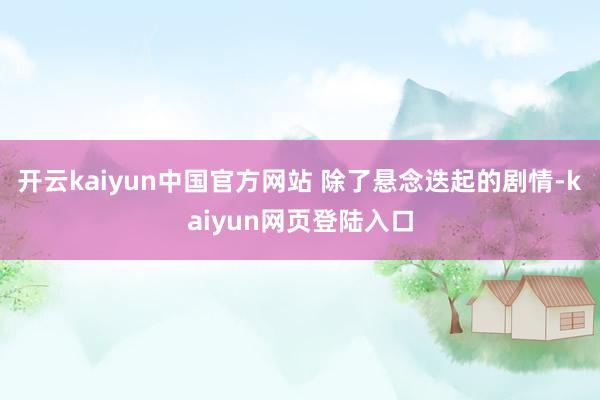 开云kaiyun中国官方网站 除了悬念迭起的剧情-kaiyun网页登陆入口
