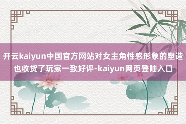 开云kaiyun中国官方网站对女主角性感形象的塑造也收货了玩家一致好评-kaiyun网页登陆入口