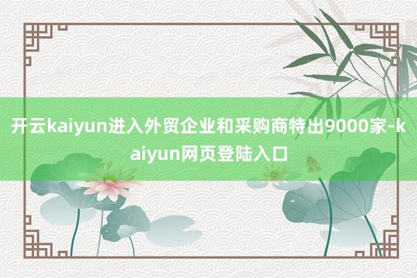 开云kaiyun进入外贸企业和采购商特出9000家-kaiyun网页登陆入口
