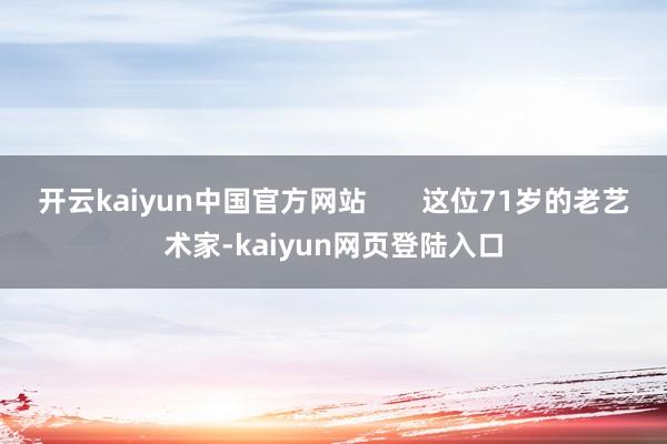 开云kaiyun中国官方网站       这位71岁的老艺术家-kaiyun网页登陆入口