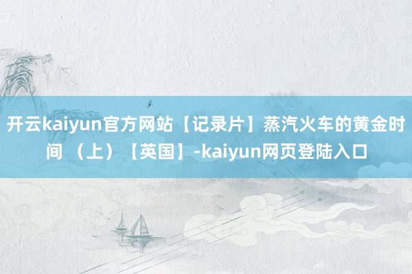 开云kaiyun官方网站【记录片】蒸汽火车的黄金时间 （上）【英国】-kaiyun网页登陆入口