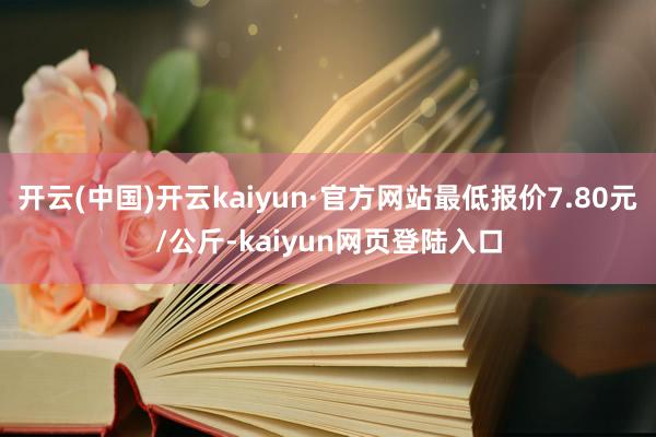 开云(中国)开云kaiyun·官方网站最低报价7.80元/公斤-kaiyun网页登陆入口
