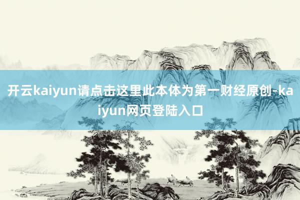 开云kaiyun请点击这里此本体为第一财经原创-kaiyun网页登陆入口