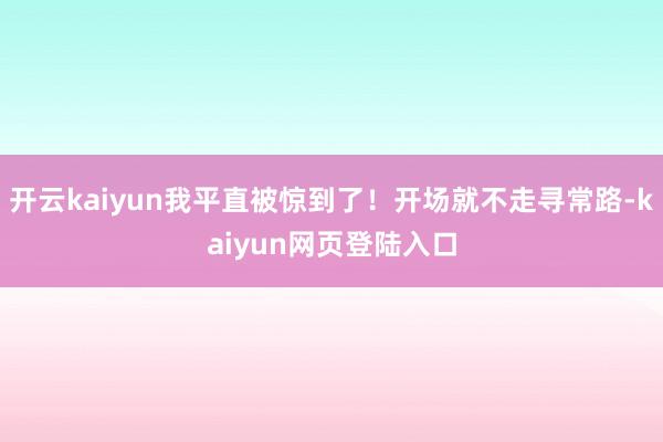 开云kaiyun我平直被惊到了！开场就不走寻常路-kaiyun网页登陆入口