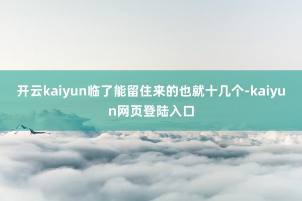 开云kaiyun临了能留住来的也就十几个-kaiyun网页登陆入口