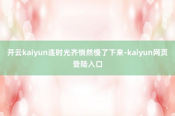 开云kaiyun连时光齐悄然慢了下来-kaiyun网页登陆入口