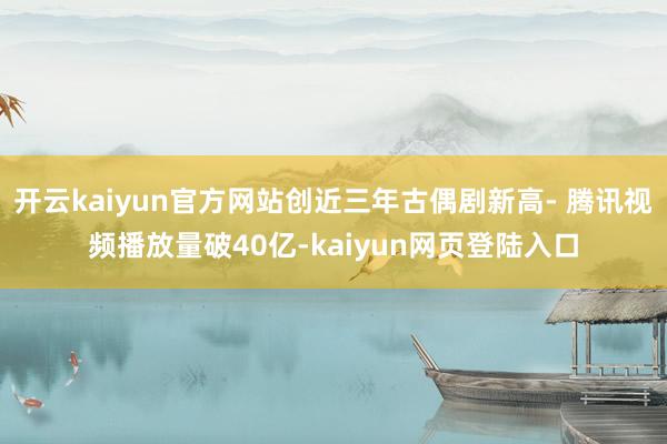 开云kaiyun官方网站创近三年古偶剧新高- 腾讯视频播放量破40亿-kaiyun网页登陆入口
