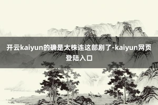 开云kaiyun的确是太株连这部剧了-kaiyun网页登陆入口