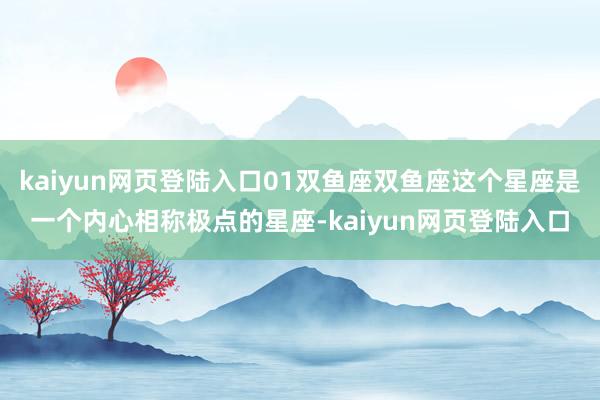 kaiyun网页登陆入口01双鱼座双鱼座这个星座是一个内心相称极点的星座-kaiyun网页登陆入口