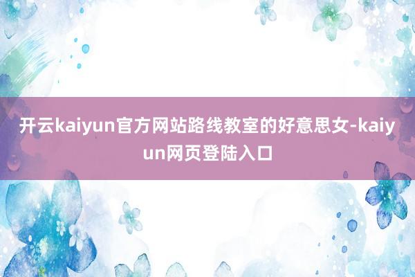 开云kaiyun官方网站路线教室的好意思女-kaiyun网页登陆入口